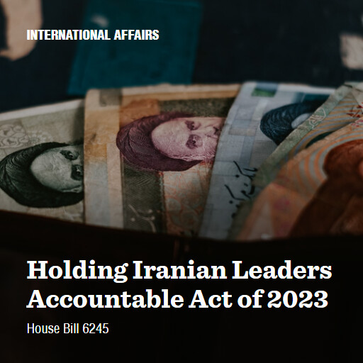 H.R.6245 118 Holding Iranian Leaders Accountable Act of 2023